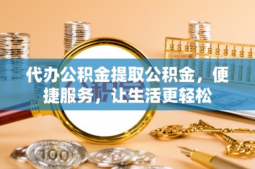 青州代办公积金提取公积金，便捷服务，让生活更轻松