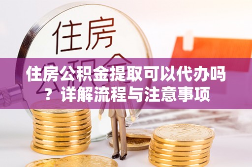 青州住房公积金提取可以代办吗？详解流程与注意事项
