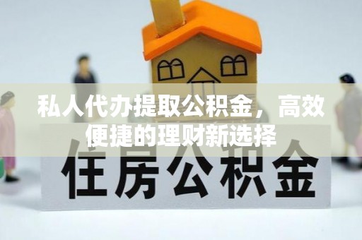 青州私人代办提取公积金，高效便捷的理财新选择