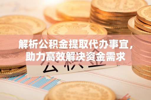 青州解析公积金提取代办事宜，助力高效解决资金需求