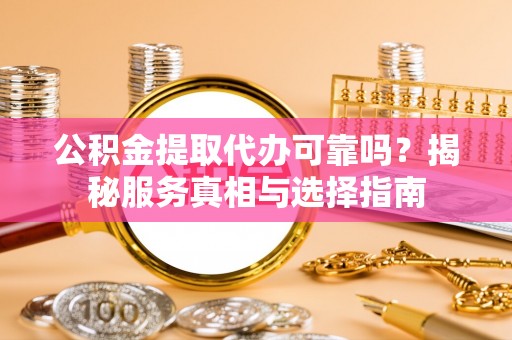 青州公积金提取代办可靠吗？揭秘服务真相与选择指南