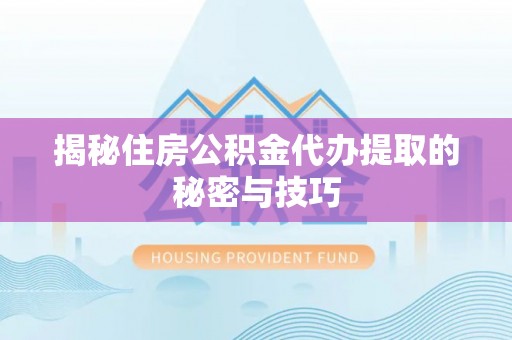 青州揭秘住房公积金代办提取的秘密与技巧