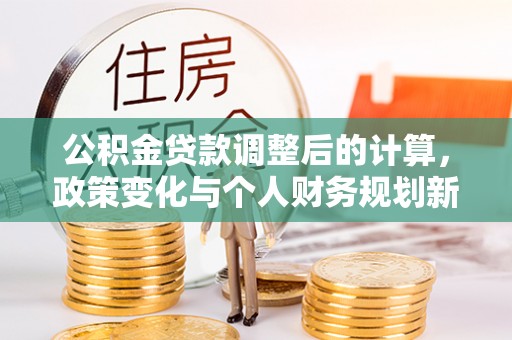 青州公积金贷款调整后的计算，政策变化与个人财务规划新思路