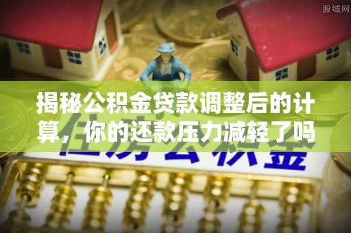 青州揭秘公积金贷款调整后的计算，你的还款压力减轻了吗？