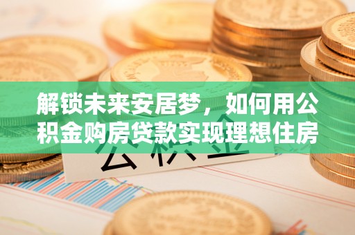 青州解锁未来安居梦，如何用公积金购房贷款实现理想住房计划