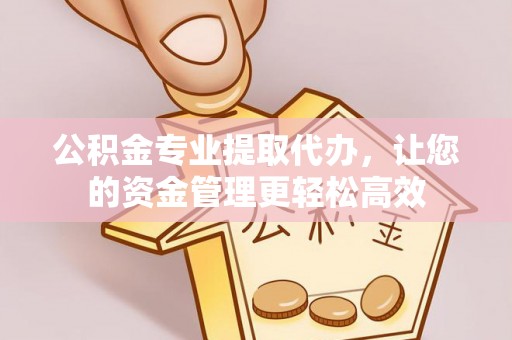 青州公积金专业提取代办，让您的资金管理更轻松高效
