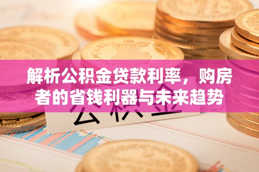 青州解析公积金贷款利率，购房者的省钱利器与未来趋势