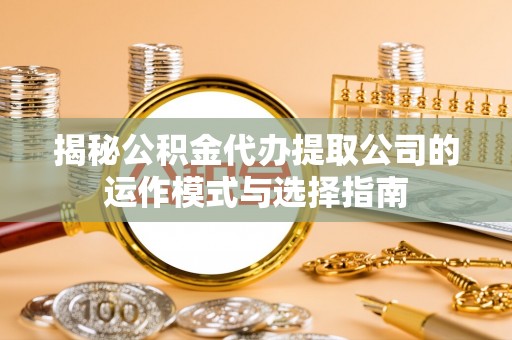 青州揭秘公积金代办提取公司的运作模式与选择指南
