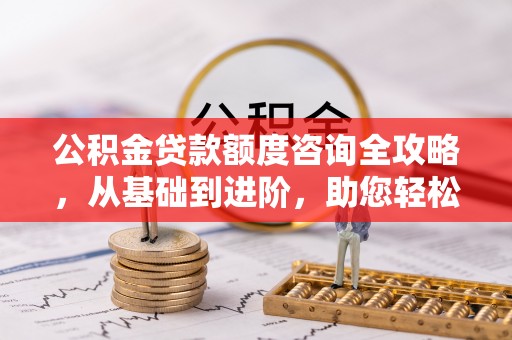 青州公积金贷款额度咨询全攻略，从基础到进阶，助您轻松掌握关键要点
