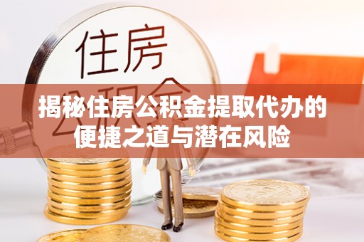 青州揭秘住房公积金提取代办的便捷之道与潜在风险