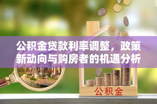 青州公积金贷款利率调整，政策新动向与购房者的机遇分析