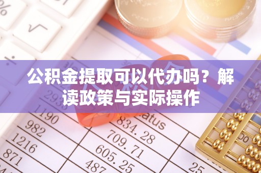 青州公积金提取可以代办吗？解读政策与实际操作