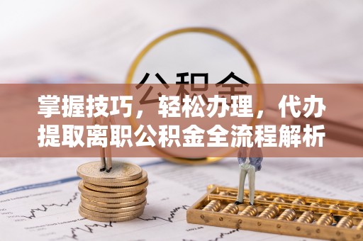青州掌握技巧，轻松办理，代办提取离职公积金全流程解析