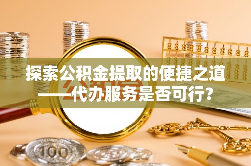 青州探索公积金提取的便捷之道——代办服务是否可行？