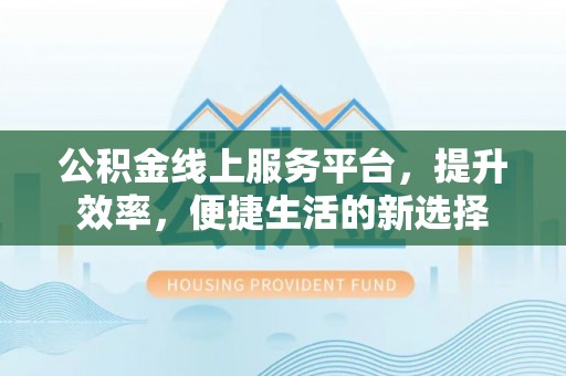 青州公积金线上服务平台，提升效率，便捷生活的新选择