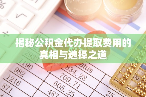 青州揭秘公积金代办提取费用的真相与选择之道