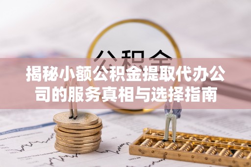 青州揭秘小额公积金提取代办公司的服务真相与选择指南