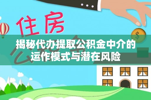 青州揭秘代办提取公积金中介的运作模式与潜在风险