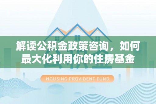 青州解读公积金政策咨询，如何最大化利用你的住房基金