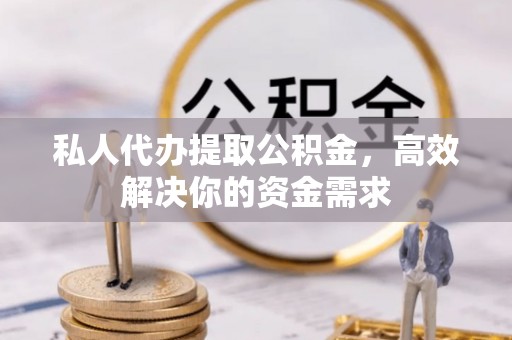 青州私人代办提取公积金，高效解决你的资金需求