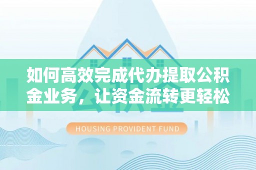 青州如何高效完成代办提取公积金业务，让资金流转更轻松