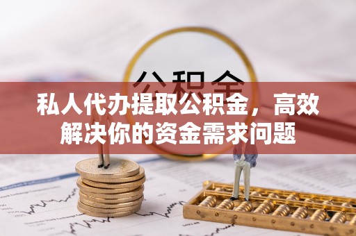 青州私人代办提取公积金，高效解决你的资金需求问题