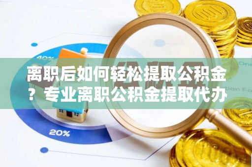 青州离职后如何轻松提取公积金？专业离职公积金提取代办服务指南