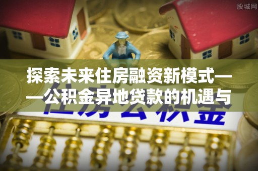 青州探索未来住房融资新模式——公积金异地贷款的机遇与挑战