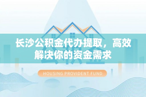 青州长沙公积金代办提取，高效解决你的资金需求