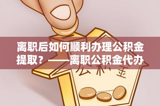 青州离职后如何顺利办理公积金提取？——离职公积金代办提取全攻略
