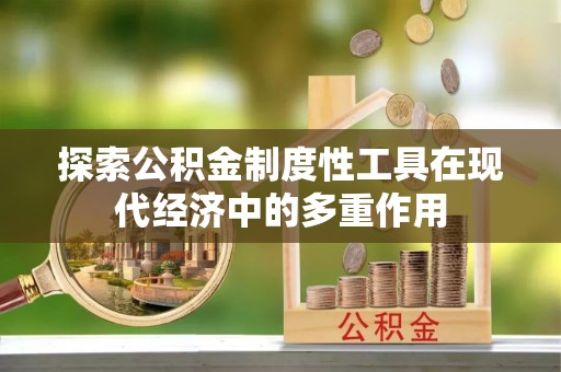 青州探索公积金制度性工具在现代经济中的多重作用