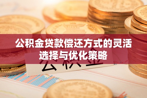 青州公积金贷款偿还方式的灵活选择与优化策略