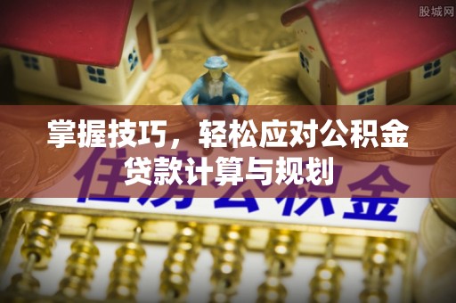 青州掌握技巧，轻松应对公积金贷款计算与规划