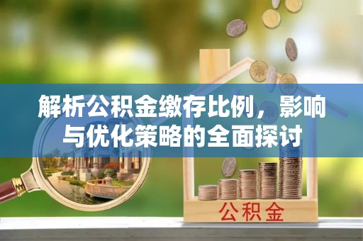 青州解析公积金缴存比例，影响与优化策略的全面探讨