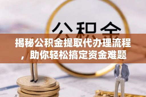 青州揭秘公积金提取代办理流程，助你轻松搞定资金难题