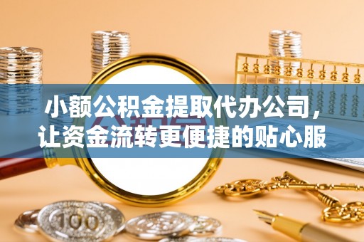 青州小额公积金提取代办公司，让资金流转更便捷的贴心服务