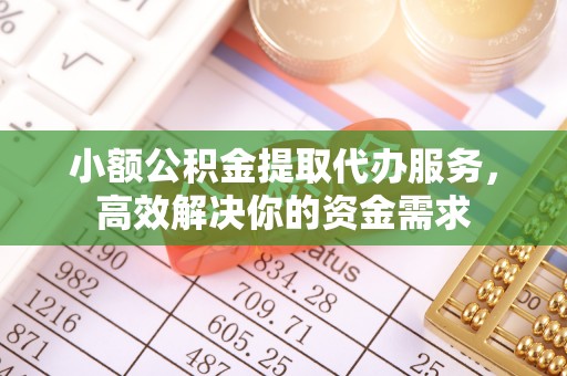 青州小额公积金提取代办服务，高效解决你的资金需求