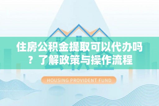 青州住房公积金提取可以代办吗？了解政策与操作流程