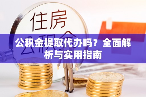 青州公积金提取代办吗？全面解析与实用指南