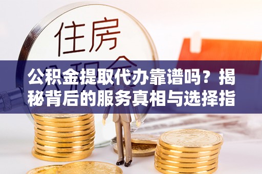 青州公积金提取代办靠谱吗？揭秘背后的服务真相与选择指南