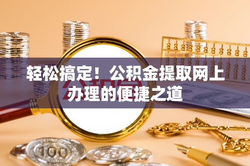 青州轻松搞定！公积金提取网上办理的便捷之道