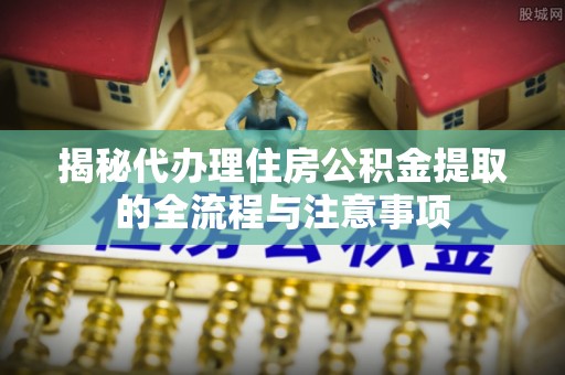 青州揭秘代办理住房公积金提取的全流程与注意事项
