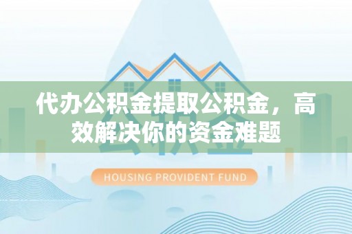 青州代办公积金提取公积金，高效解决你的资金难题