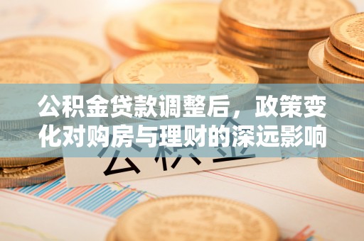 青州公积金贷款调整后，政策变化对购房与理财的深远影响