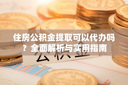 青州住房公积金提取可以代办吗？全面解析与实用指南