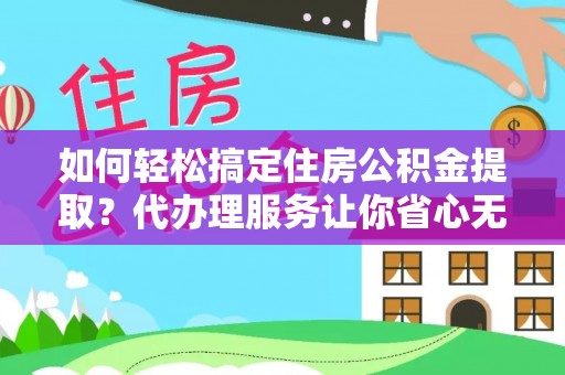 青州如何轻松搞定住房公积金提取？代办理服务让你省心无忧
