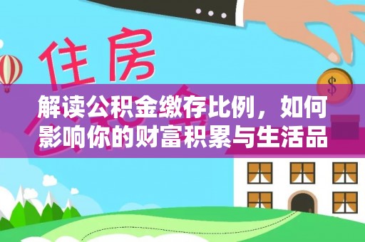 青州解读公积金缴存比例，如何影响你的财富积累与生活品质