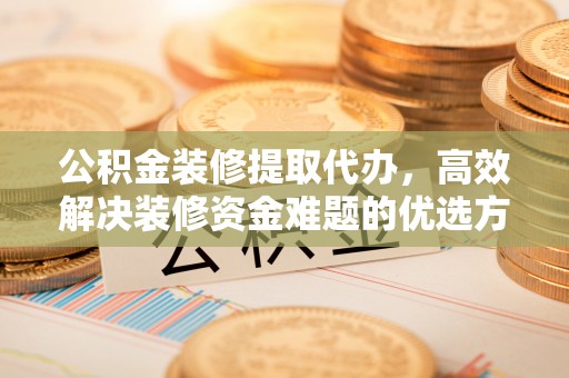 青州公积金装修提取代办，高效解决装修资金难题的优选方案
