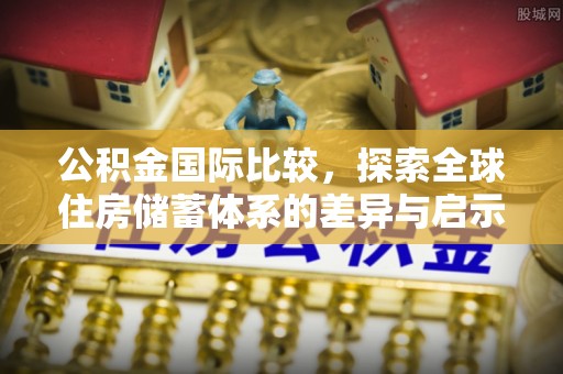青州公积金国际比较，探索全球住房储蓄体系的差异与启示