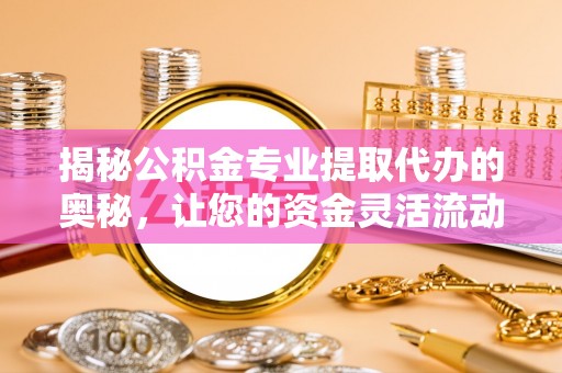 青州揭秘公积金专业提取代办的奥秘，让您的资金灵活流动